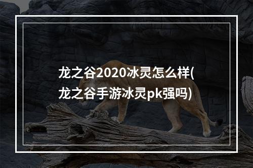 龙之谷2020冰灵怎么样(龙之谷手游冰灵pk强吗)