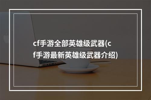 cf手游全部英雄级武器(cf手游最新英雄级武器介绍)