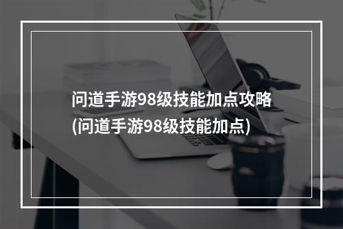 问道手游98级技能加点攻略(问道手游98级技能加点)