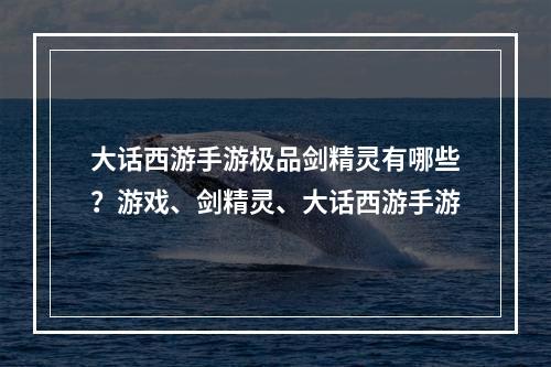 大话西游手游极品剑精灵有哪些？游戏、剑精灵、大话西游手游