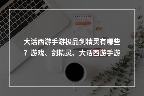 大话西游手游极品剑精灵有哪些？游戏、剑精灵、大话西游手游