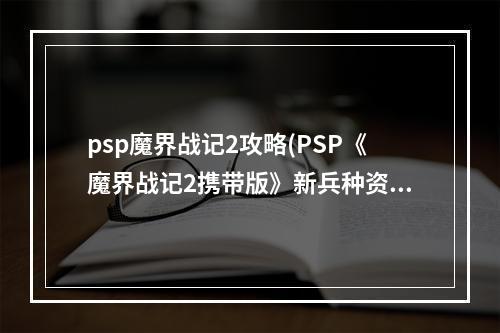 psp魔界战记2攻略(PSP《魔界战记2携带版》新兵种资料 魔变身技能 隐藏人物)