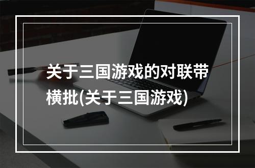 关于三国游戏的对联带横批(关于三国游戏)