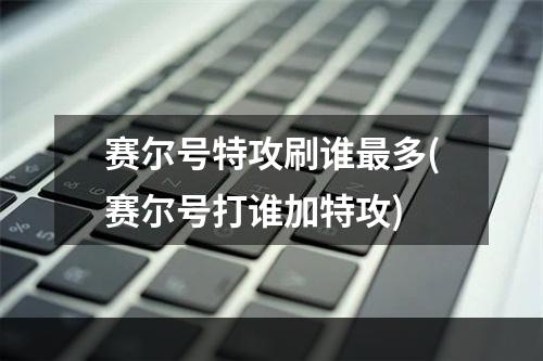 赛尔号特攻刷谁最多(赛尔号打谁加特攻)