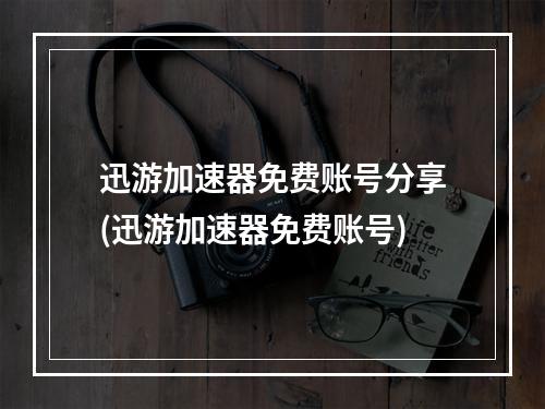 迅游加速器免费账号分享(迅游加速器免费账号)