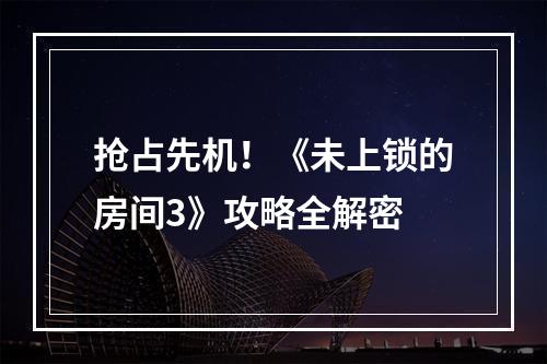 抢占先机！《未上锁的房间3》攻略全解密