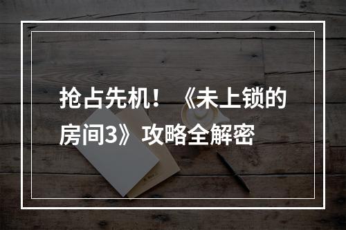 抢占先机！《未上锁的房间3》攻略全解密