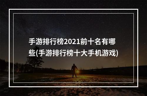 手游排行榜2021前十名有哪些(手游排行榜十大手机游戏)