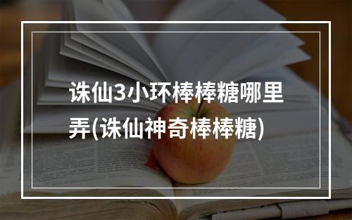 诛仙3小环棒棒糖哪里弄(诛仙神奇棒棒糖)