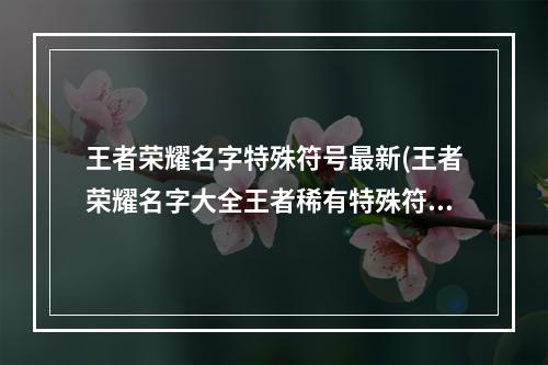 王者荣耀名字特殊符号最新(王者荣耀名字大全王者稀有特殊符号名字ID)