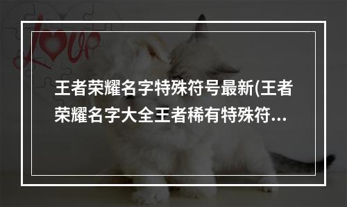 王者荣耀名字特殊符号最新(王者荣耀名字大全王者稀有特殊符号名字ID)