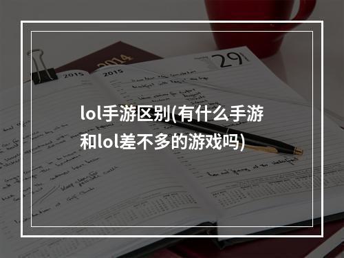 lol手游区别(有什么手游和lol差不多的游戏吗)