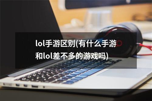 lol手游区别(有什么手游和lol差不多的游戏吗)