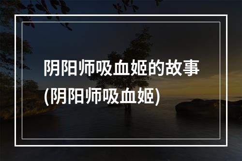 阴阳师吸血姬的故事(阴阳师吸血姬)