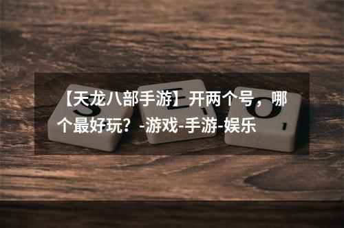 【天龙八部手游】开两个号，哪个最好玩？-游戏-手游-娱乐