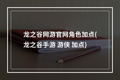 龙之谷网游官网角色加点(龙之谷手游 游侠 加点)