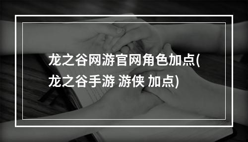 龙之谷网游官网角色加点(龙之谷手游 游侠 加点)