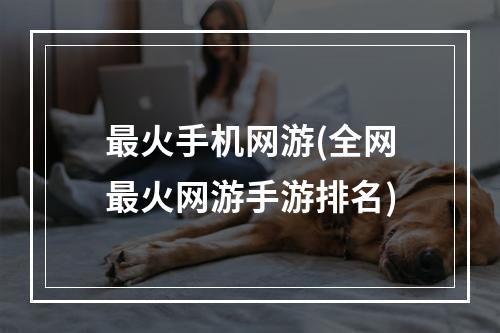 最火手机网游(全网最火网游手游排名)