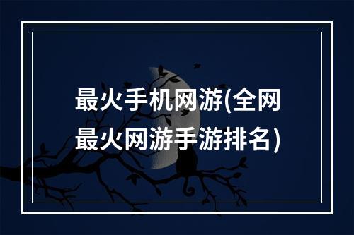 最火手机网游(全网最火网游手游排名)