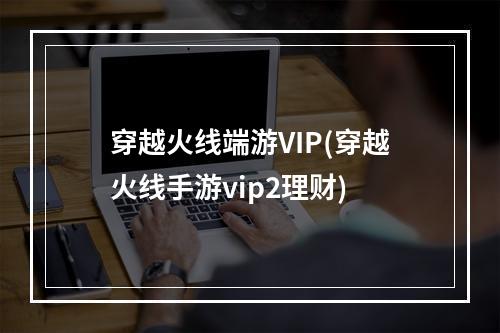 穿越火线端游VIP(穿越火线手游vip2理财)