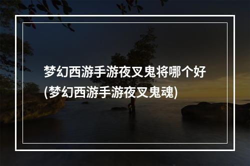 梦幻西游手游夜叉鬼将哪个好(梦幻西游手游夜叉鬼魂)