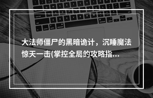 大法师僵尸的黑暗诡计，沉睡魔法惊天一击(掌控全局的攻略指南)