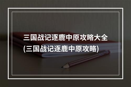 三国战记逐鹿中原攻略大全(三国战记逐鹿中原攻略)