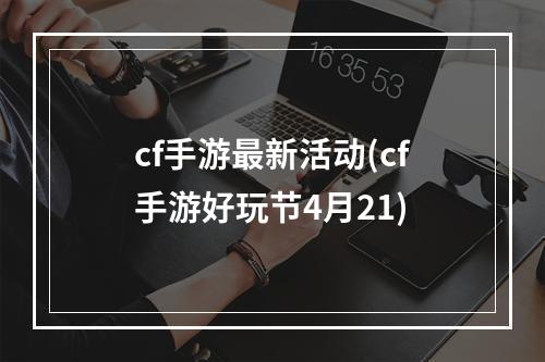 cf手游最新活动(cf手游好玩节4月21)