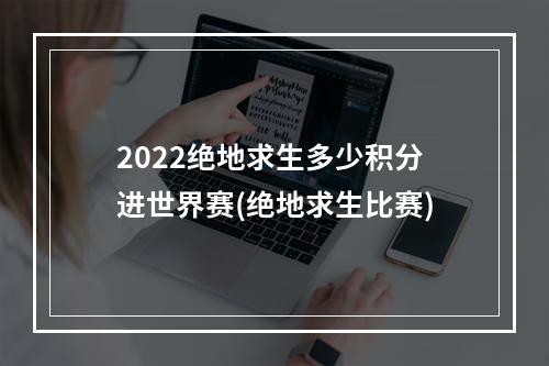 2022绝地求生多少积分进世界赛(绝地求生比赛)