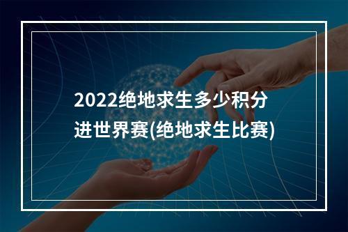 2022绝地求生多少积分进世界赛(绝地求生比赛)