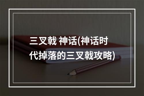 三叉戟 神话(神话时代掉落的三叉戟攻略)