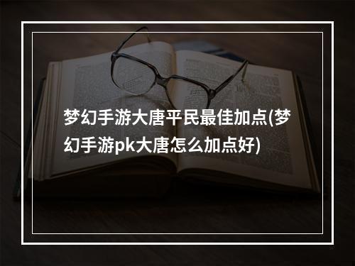 梦幻手游大唐平民最佳加点(梦幻手游pk大唐怎么加点好)