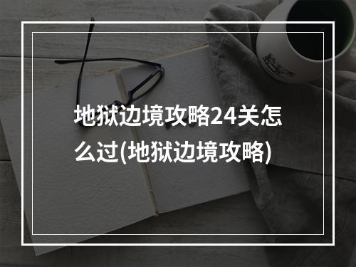 地狱边境攻略24关怎么过(地狱边境攻略)