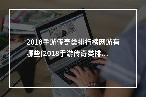 2018手游传奇类排行榜网游有哪些(2018手游传奇类排行榜网游)