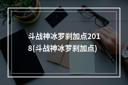 斗战神冰罗刹加点2018(斗战神冰罗刹加点)