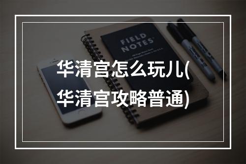 华清宫怎么玩儿(华清宫攻略普通)