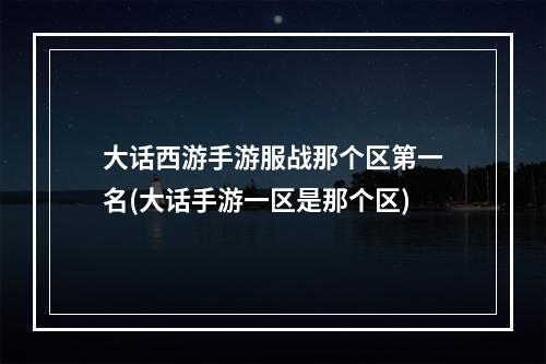 大话西游手游服战那个区第一名(大话手游一区是那个区)