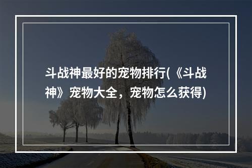 斗战神最好的宠物排行(《斗战神》宠物大全，宠物怎么获得)