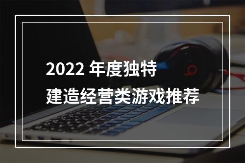 2022 年度独特建造经营类游戏推荐