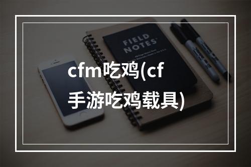 cfm吃鸡(cf手游吃鸡载具)