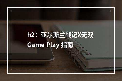 h2：亚尔斯兰战记X无双 Game Play 指南