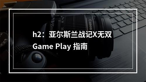 h2：亚尔斯兰战记X无双 Game Play 指南