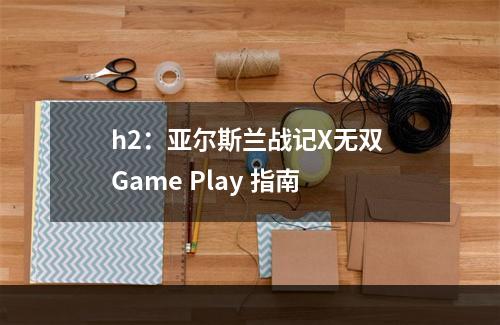 h2：亚尔斯兰战记X无双 Game Play 指南