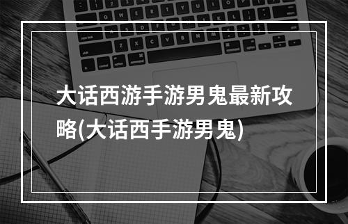 大话西游手游男鬼最新攻略(大话西手游男鬼)