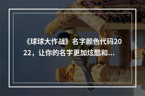 《球球大作战》名字颜色代码2022，让你的名字更加炫酷和特别！(年度最新版，球球大作战名字颜色代码大全，赶快来体验！)