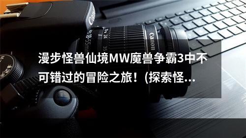 漫步怪兽仙境MW魔兽争霸3中不可错过的冒险之旅！(探索怪兽仙境MW魔兽争霸3最迷人的冒险体验！)