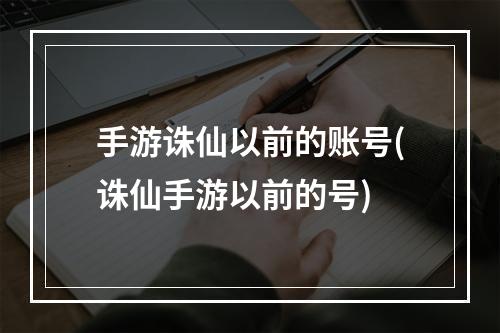 手游诛仙以前的账号(诛仙手游以前的号)