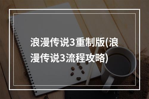 浪漫传说3重制版(浪漫传说3流程攻略)