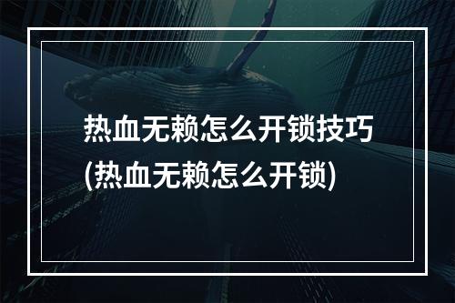 热血无赖怎么开锁技巧(热血无赖怎么开锁)