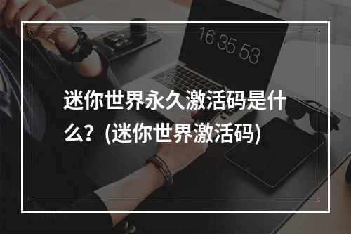 迷你世界永久激活码是什么？(迷你世界激活码)